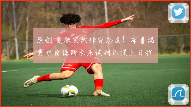 原创 曼联突然转变态度！布鲁诺・费尔南德斯未来谈判已提上日程