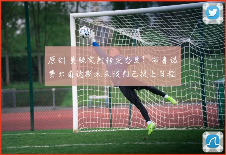 原创 曼联突然转变态度！布鲁诺・费尔南德斯未来谈判已提上日程