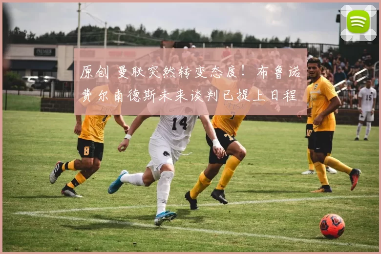 原创 曼联突然转变态度！布鲁诺・费尔南德斯未来谈判已提上日程