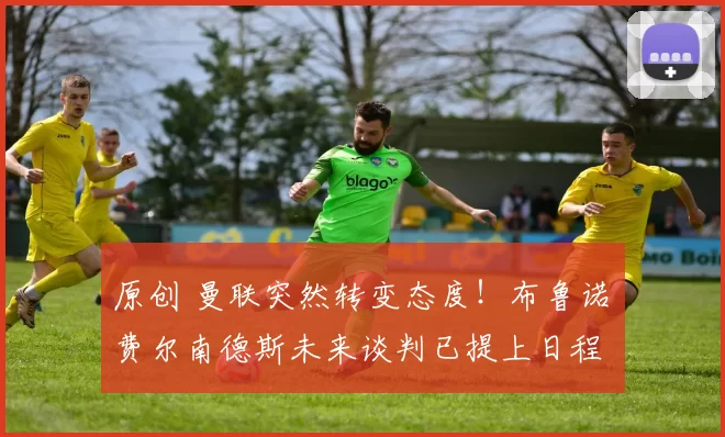 原创 曼联突然转变态度！布鲁诺・费尔南德斯未来谈判已提上日程