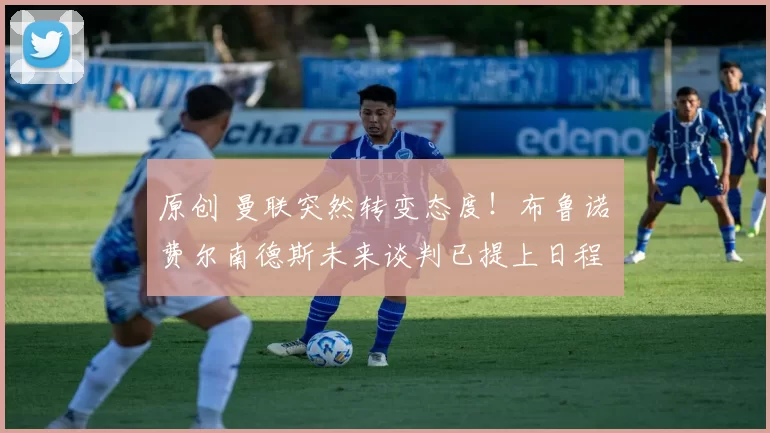 原创 曼联突然转变态度！布鲁诺・费尔南德斯未来谈判已提上日程