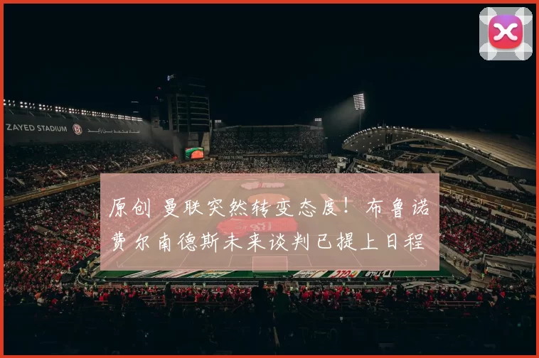 原创 曼联突然转变态度！布鲁诺・费尔南德斯未来谈判已提上日程