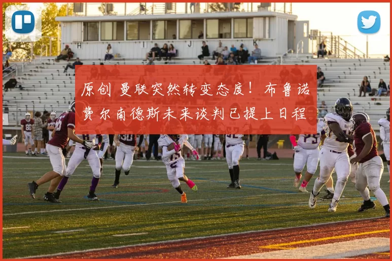 原创 曼联突然转变态度！布鲁诺・费尔南德斯未来谈判已提上日程