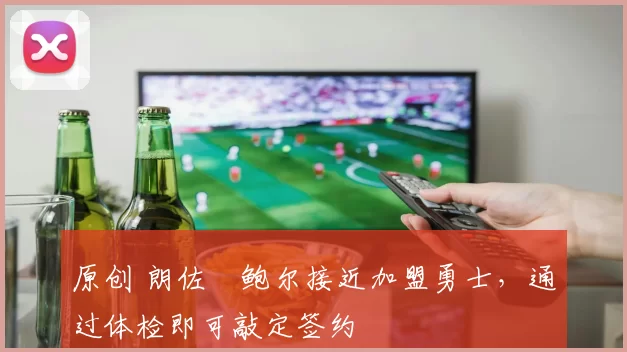 原创 朗佐・鲍尔接近加盟勇士，通过体检即可敲定签约