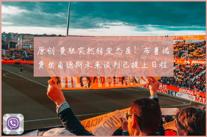 原创 曼联突然转变态度！布鲁诺・费尔南德斯未来谈判已提上日程