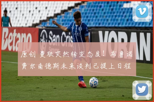 原创 曼联突然转变态度！布鲁诺・费尔南德斯未来谈判已提上日程