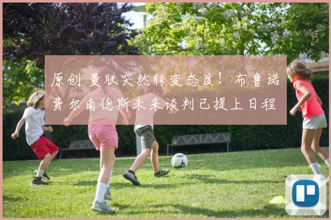 原创 曼联突然转变态度！布鲁诺・费尔南德斯未来谈判已提上日程