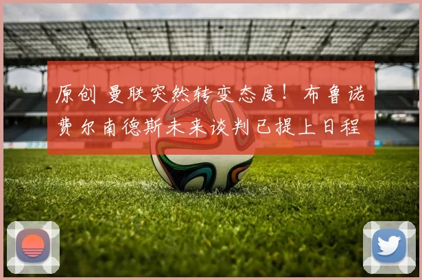 原创 曼联突然转变态度！布鲁诺・费尔南德斯未来谈判已提上日程