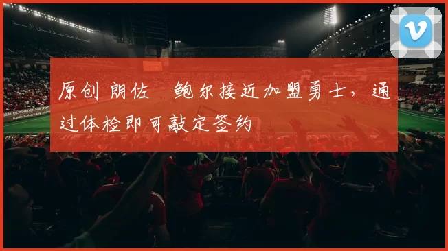 原创 朗佐・鲍尔接近加盟勇士，通过体检即可敲定签约