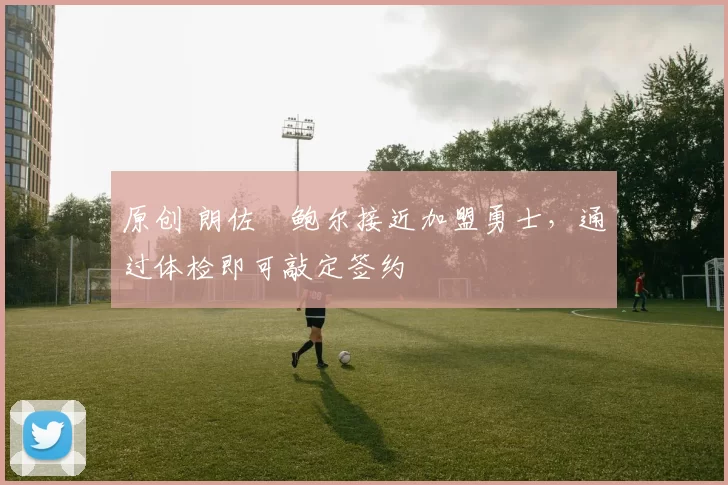 原创 朗佐・鲍尔接近加盟勇士，通过体检即可敲定签约