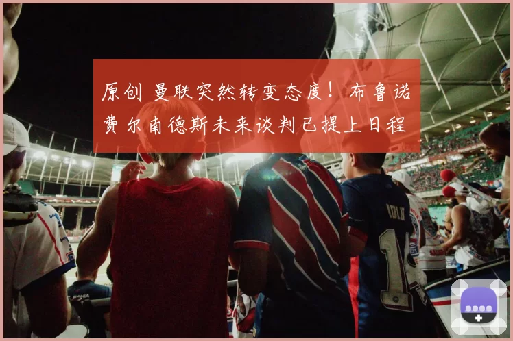 原创 曼联突然转变态度！布鲁诺・费尔南德斯未来谈判已提上日程