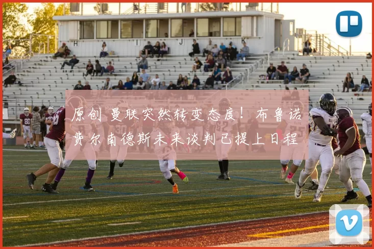 原创 曼联突然转变态度！布鲁诺・费尔南德斯未来谈判已提上日程