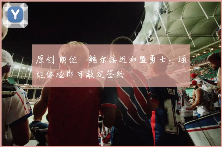 原创 朗佐・鲍尔接近加盟勇士，通过体检即可敲定签约