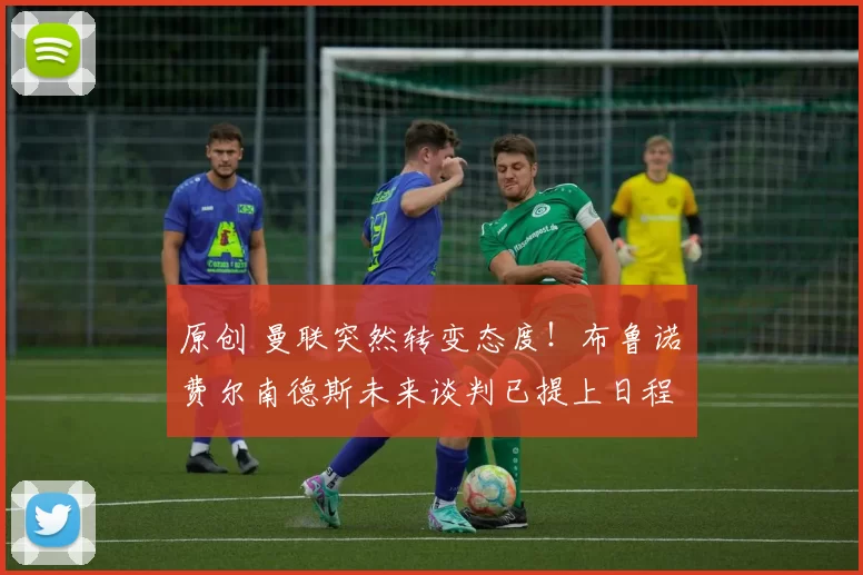 原创 曼联突然转变态度！布鲁诺・费尔南德斯未来谈判已提上日程