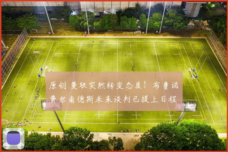 原创 曼联突然转变态度！布鲁诺・费尔南德斯未来谈判已提上日程