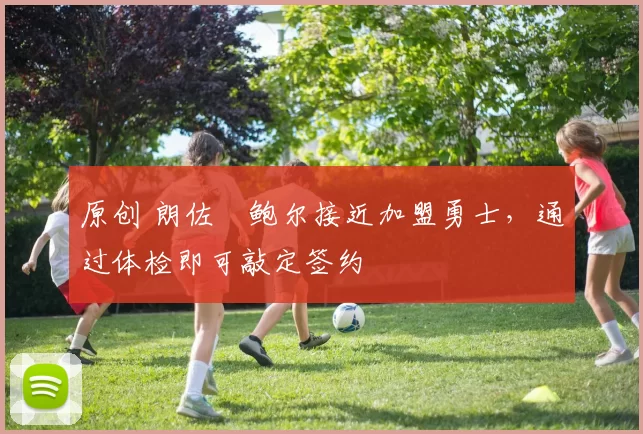 原创 朗佐・鲍尔接近加盟勇士，通过体检即可敲定签约