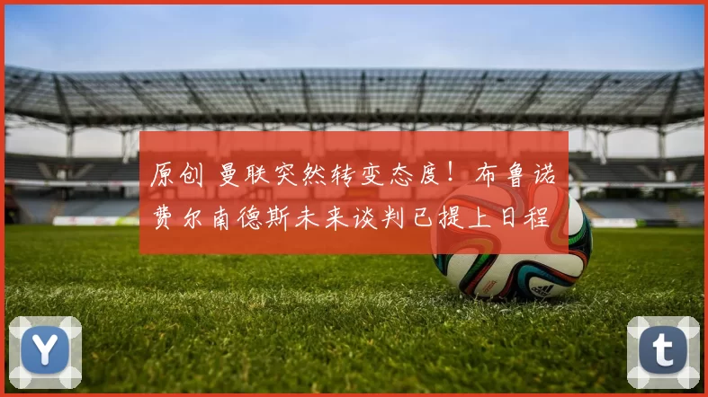 原创 曼联突然转变态度！布鲁诺・费尔南德斯未来谈判已提上日程