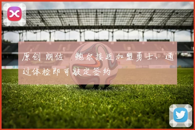 原创 朗佐・鲍尔接近加盟勇士，通过体检即可敲定签约