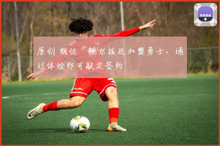 原创 朗佐・鲍尔接近加盟勇士，通过体检即可敲定签约