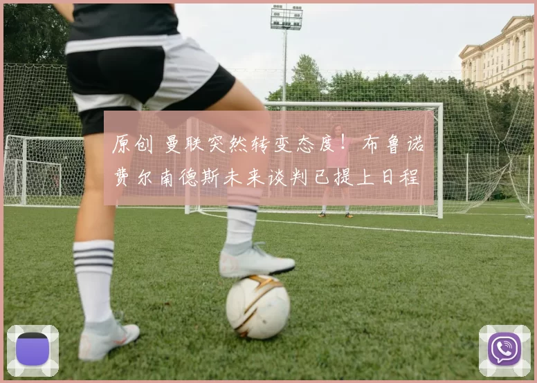 原创 曼联突然转变态度！布鲁诺・费尔南德斯未来谈判已提上日程