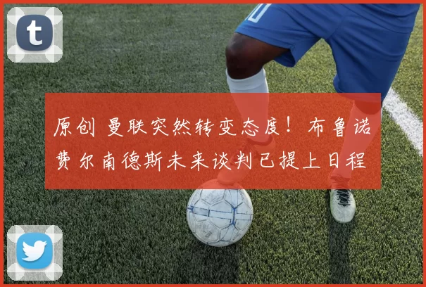 原创 曼联突然转变态度！布鲁诺・费尔南德斯未来谈判已提上日程