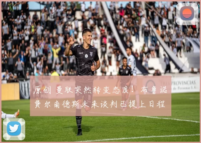 原创 曼联突然转变态度！布鲁诺・费尔南德斯未来谈判已提上日程