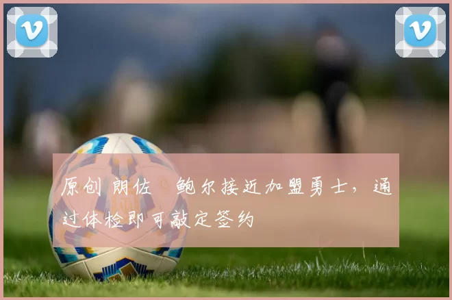 原创 朗佐・鲍尔接近加盟勇士，通过体检即可敲定签约