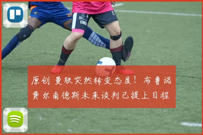 原创 曼联突然转变态度！布鲁诺・费尔南德斯未来谈判已提上日程