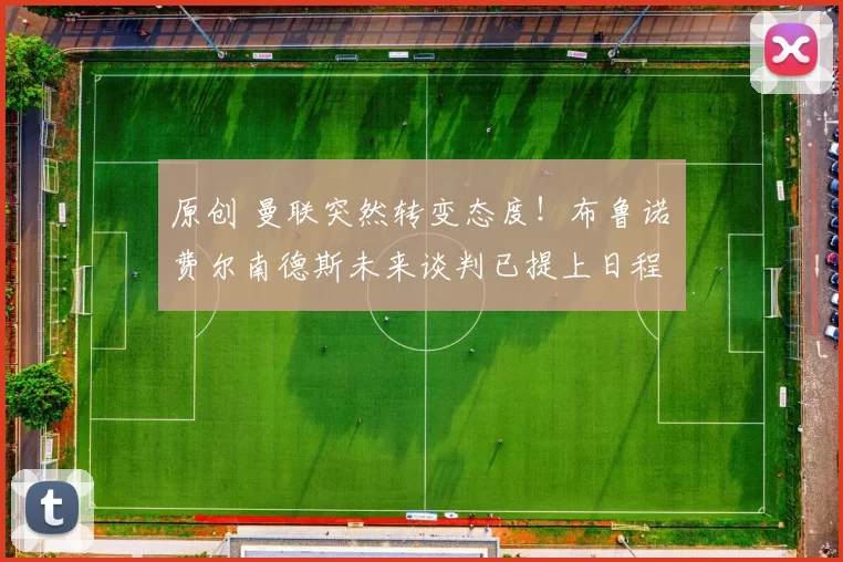 原创 曼联突然转变态度！布鲁诺・费尔南德斯未来谈判已提上日程