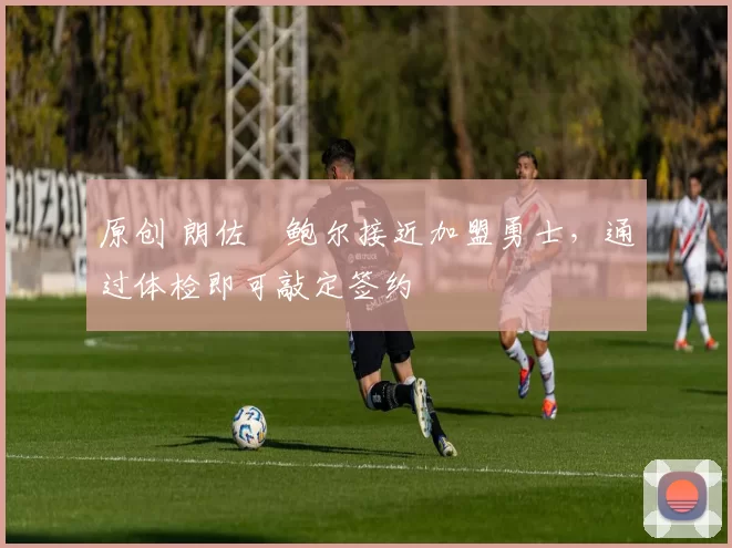 原创 朗佐・鲍尔接近加盟勇士，通过体检即可敲定签约