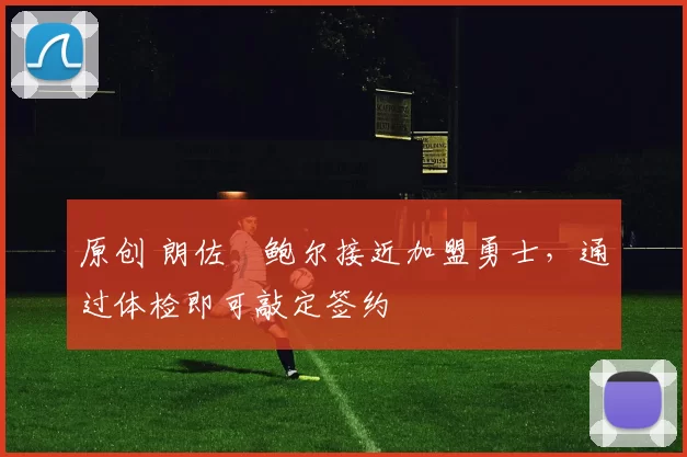 原创 朗佐・鲍尔接近加盟勇士，通过体检即可敲定签约