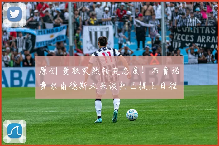 原创 曼联突然转变态度！布鲁诺・费尔南德斯未来谈判已提上日程