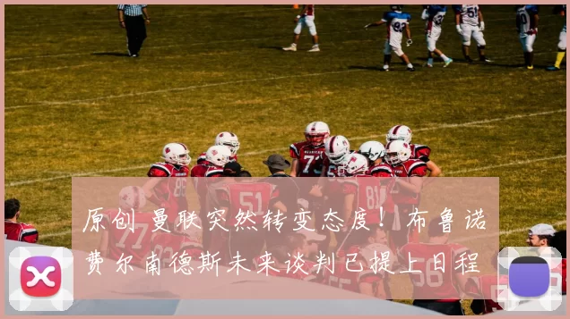 原创 曼联突然转变态度！布鲁诺・费尔南德斯未来谈判已提上日程