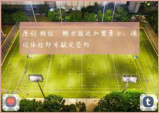 原创 朗佐・鲍尔接近加盟勇士，通过体检即可敲定签约