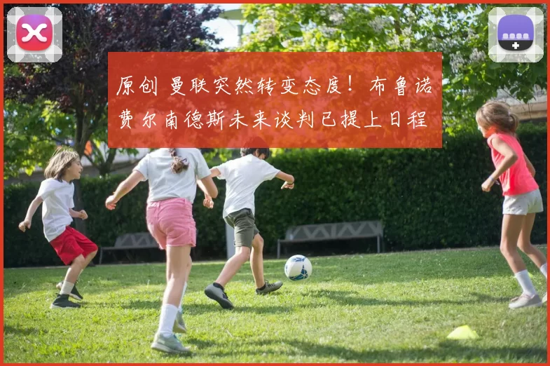 原创 曼联突然转变态度！布鲁诺・费尔南德斯未来谈判已提上日程