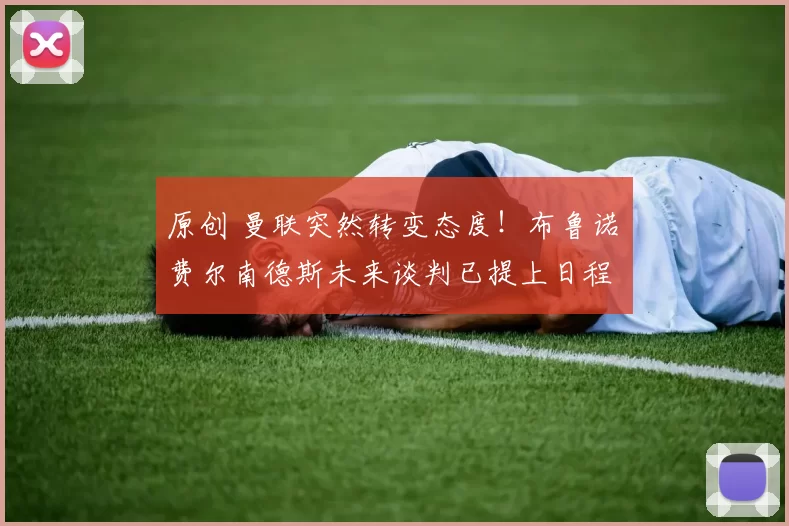 原创 曼联突然转变态度！布鲁诺・费尔南德斯未来谈判已提上日程