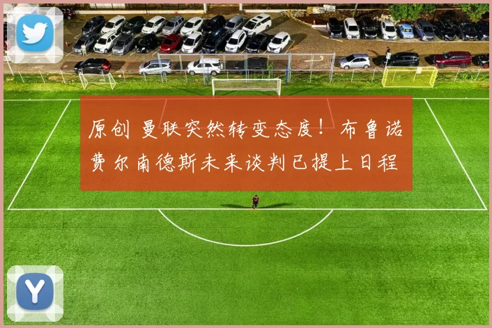 原创 曼联突然转变态度！布鲁诺・费尔南德斯未来谈判已提上日程