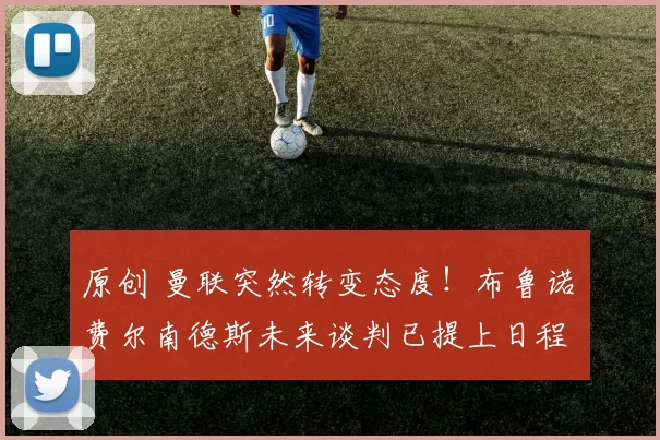 原创 曼联突然转变态度！布鲁诺・费尔南德斯未来谈判已提上日程