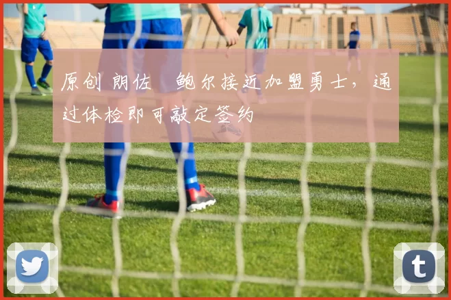 原创 朗佐・鲍尔接近加盟勇士，通过体检即可敲定签约