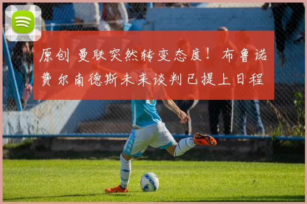 原创 曼联突然转变态度！布鲁诺・费尔南德斯未来谈判已提上日程