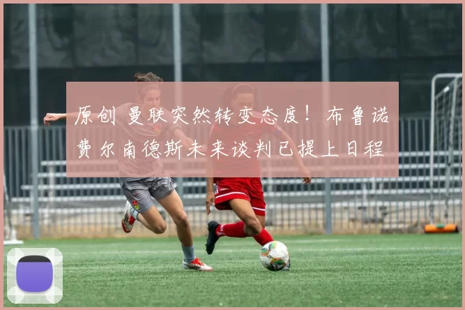 原创 曼联突然转变态度！布鲁诺・费尔南德斯未来谈判已提上日程