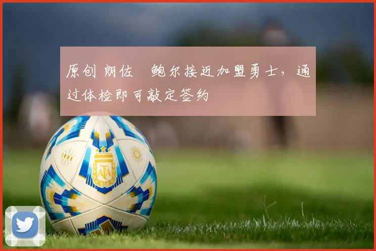 原创 朗佐・鲍尔接近加盟勇士，通过体检即可敲定签约