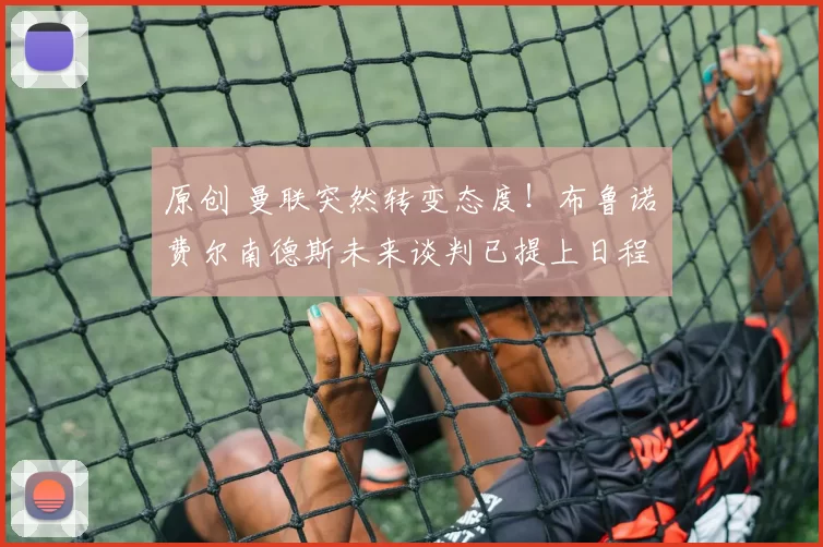 原创 曼联突然转变态度！布鲁诺・费尔南德斯未来谈判已提上日程