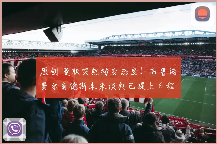 原创 曼联突然转变态度！布鲁诺・费尔南德斯未来谈判已提上日程