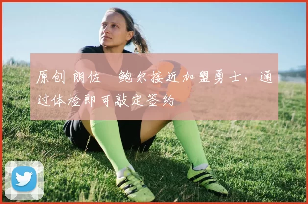 原创 朗佐・鲍尔接近加盟勇士，通过体检即可敲定签约