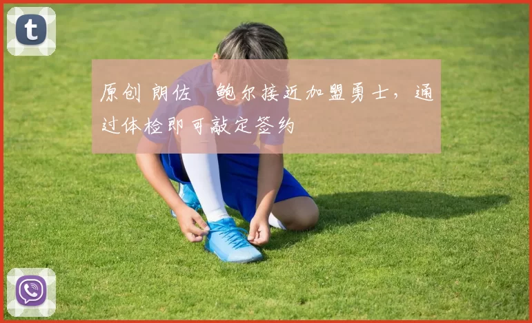 原创 朗佐・鲍尔接近加盟勇士，通过体检即可敲定签约