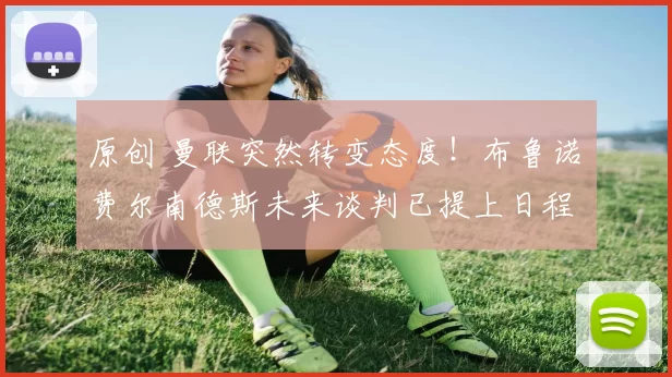 原创 曼联突然转变态度！布鲁诺・费尔南德斯未来谈判已提上日程