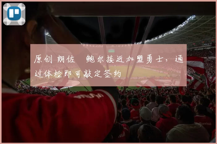 原创 朗佐・鲍尔接近加盟勇士，通过体检即可敲定签约