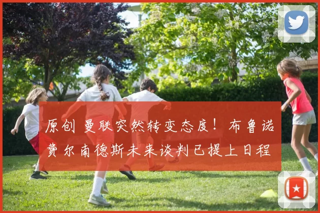 原创 曼联突然转变态度！布鲁诺・费尔南德斯未来谈判已提上日程