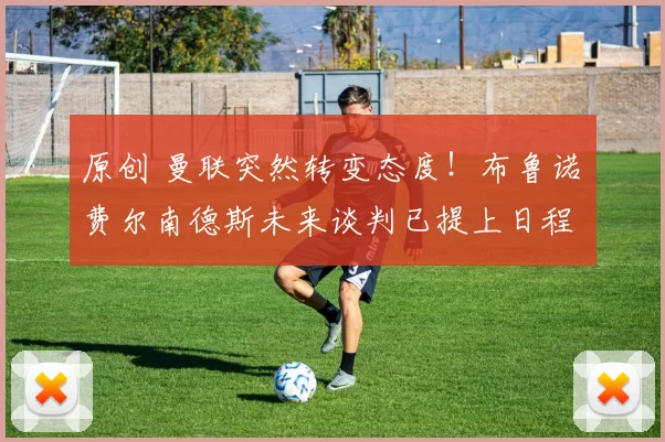 原创 曼联突然转变态度！布鲁诺・费尔南德斯未来谈判已提上日程